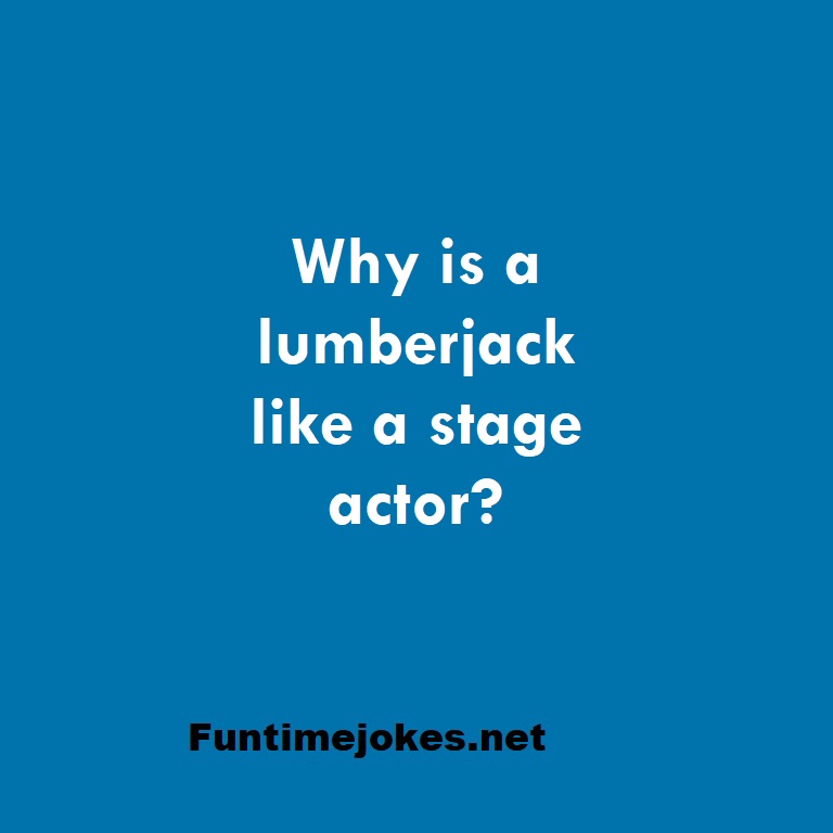 Why is a lumberjack like a stage actor?